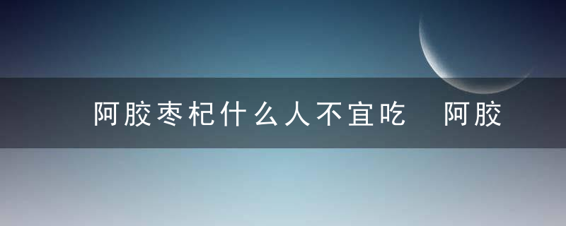 阿胶枣杞什么人不宜吃 阿胶枣杞禁忌